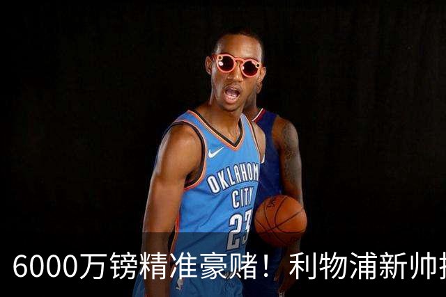 6000万镑精准豪赌！利物浦新帅挖旧部，中场大换血终于对症下药
